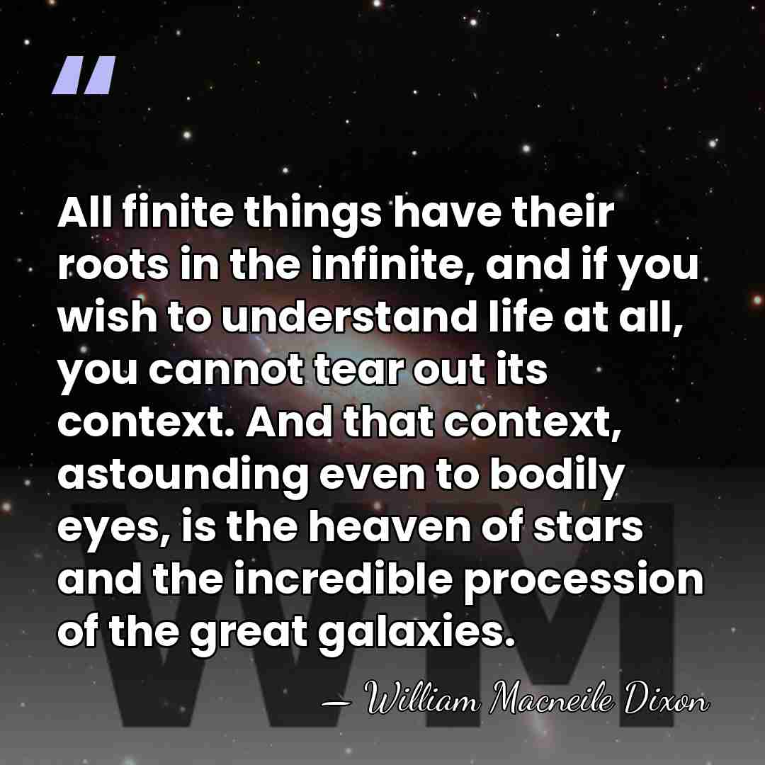 All finite things have their roots in the infinite, and if you&hellip; - William Macneile Dixon