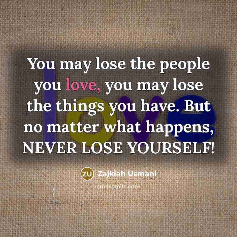 “You may lose the people you love, you may lose the things you have. But no matter what happens, NEVER LOSE YOURSELF!” quote by Zajkiah Usmani