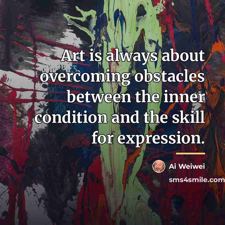 “Art is always about overcoming obstacles between the inner condition…” quote by Ai Weiwei