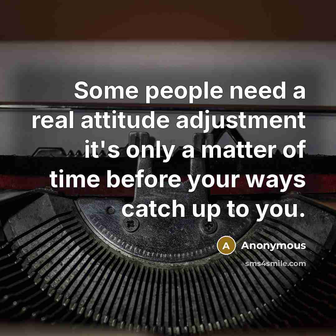 “Some people need a real attitude adjustment it's only a matter of time before your ways catch up to you.” quote by Anonymous