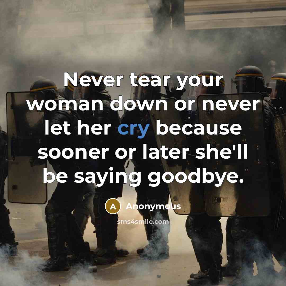 “Never tear your woman down or never let her cry because sooner or later she'll be saying goodbye.” quote by Anonymous