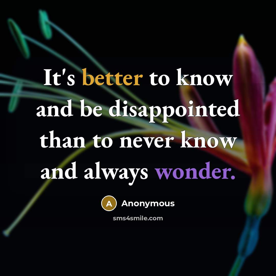 “It's better to know and be disappointed than to never know and always wonder.” quote by Anonymous