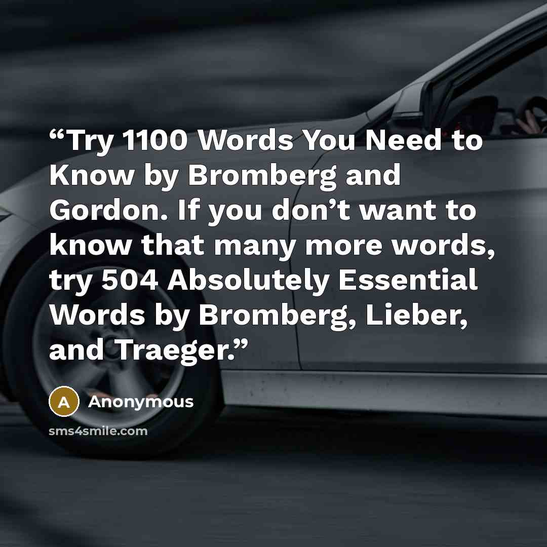 “Try 1100 Words You Need to Know by Bromberg and Gordon. If you don’t want to know that many more words, try 504 Absolutely Essential Words by Bromberg, Lieber, and Traeger.” quote by Anonymous