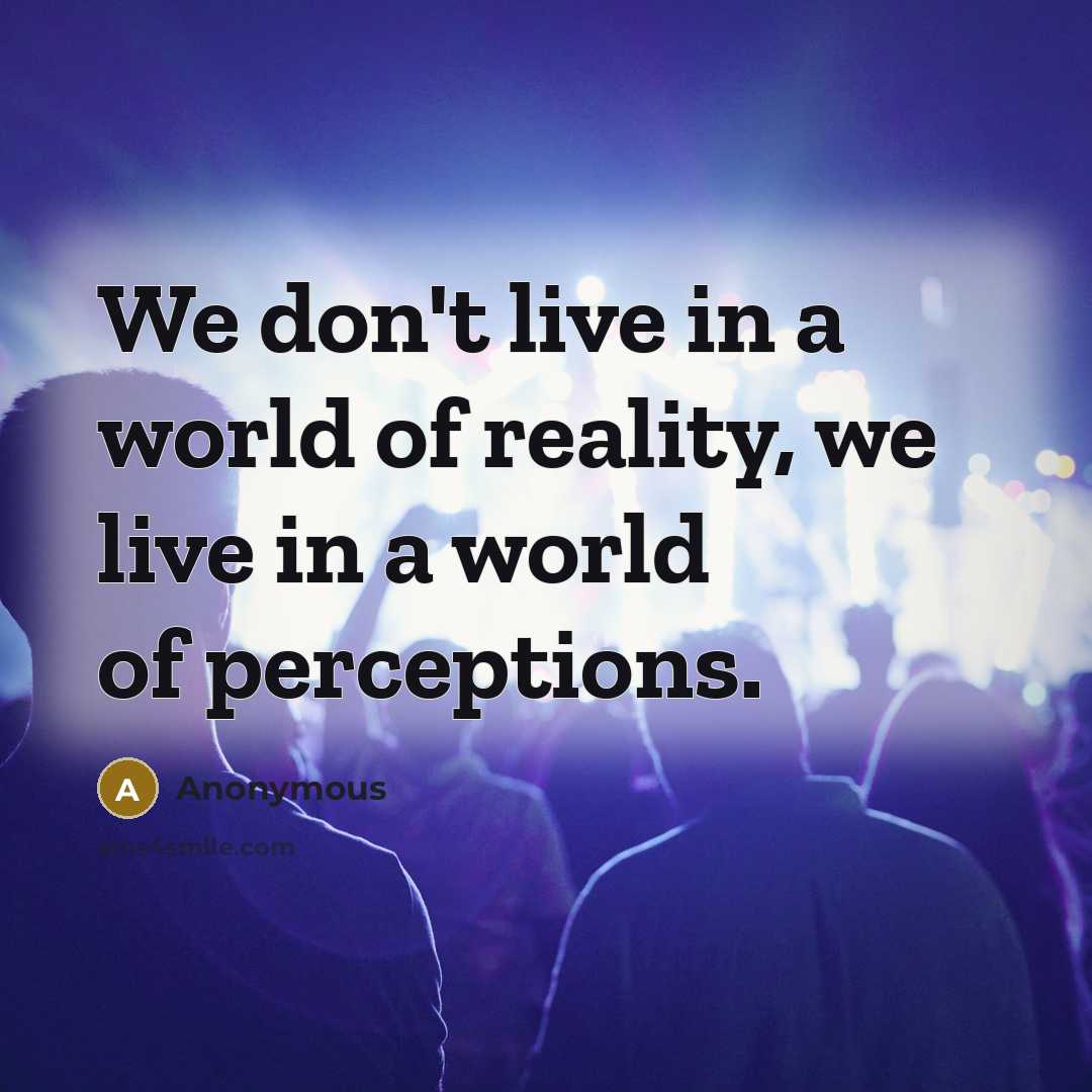 “We don't live in a world of reality, we live in a world of perceptions.” quote by Anonymous