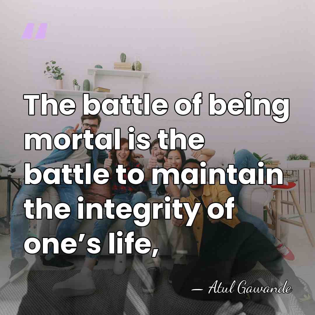 The battle of being mortal is the battle to maintain the integrity&hellip; - Atul Gawande
