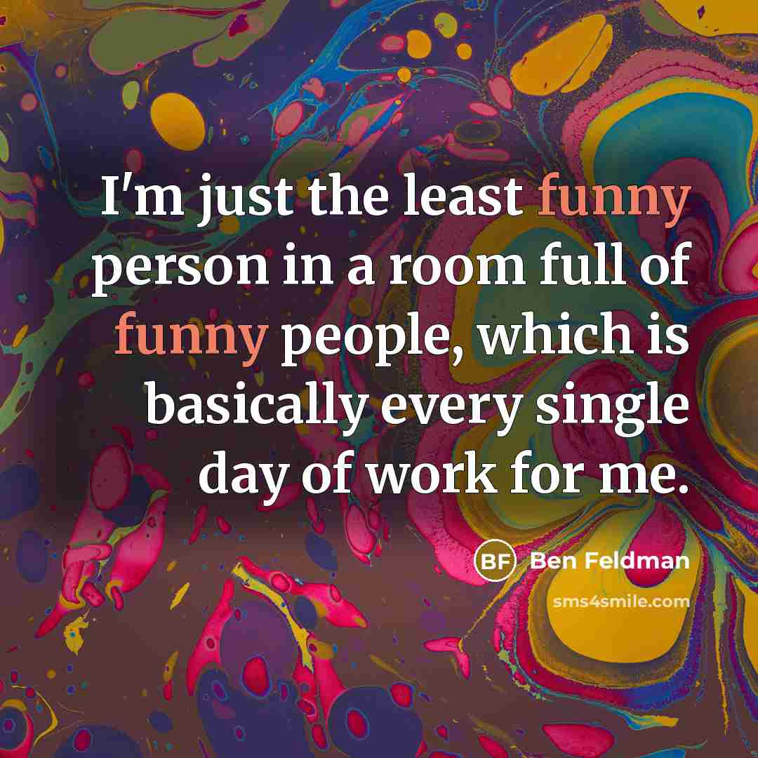 “I'm just the least funny person in a room full of funny people, which is basically every single day of work for me.” quote by Ben Feldman