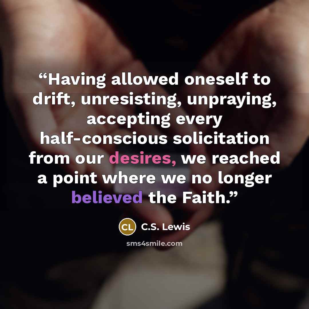 “Having allowed oneself to drift, unresisting, unpraying, accepting every half-conscious solicitation from our desires, we reached a point where we no longer believed the Faith.” quote by C.S. Lewis