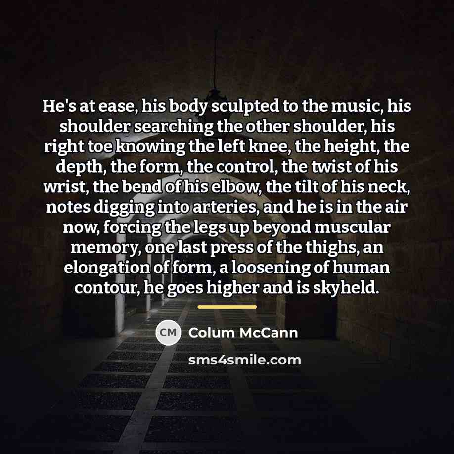 “He's at ease, his body sculpted to the music, his…” quote by Colum McCann