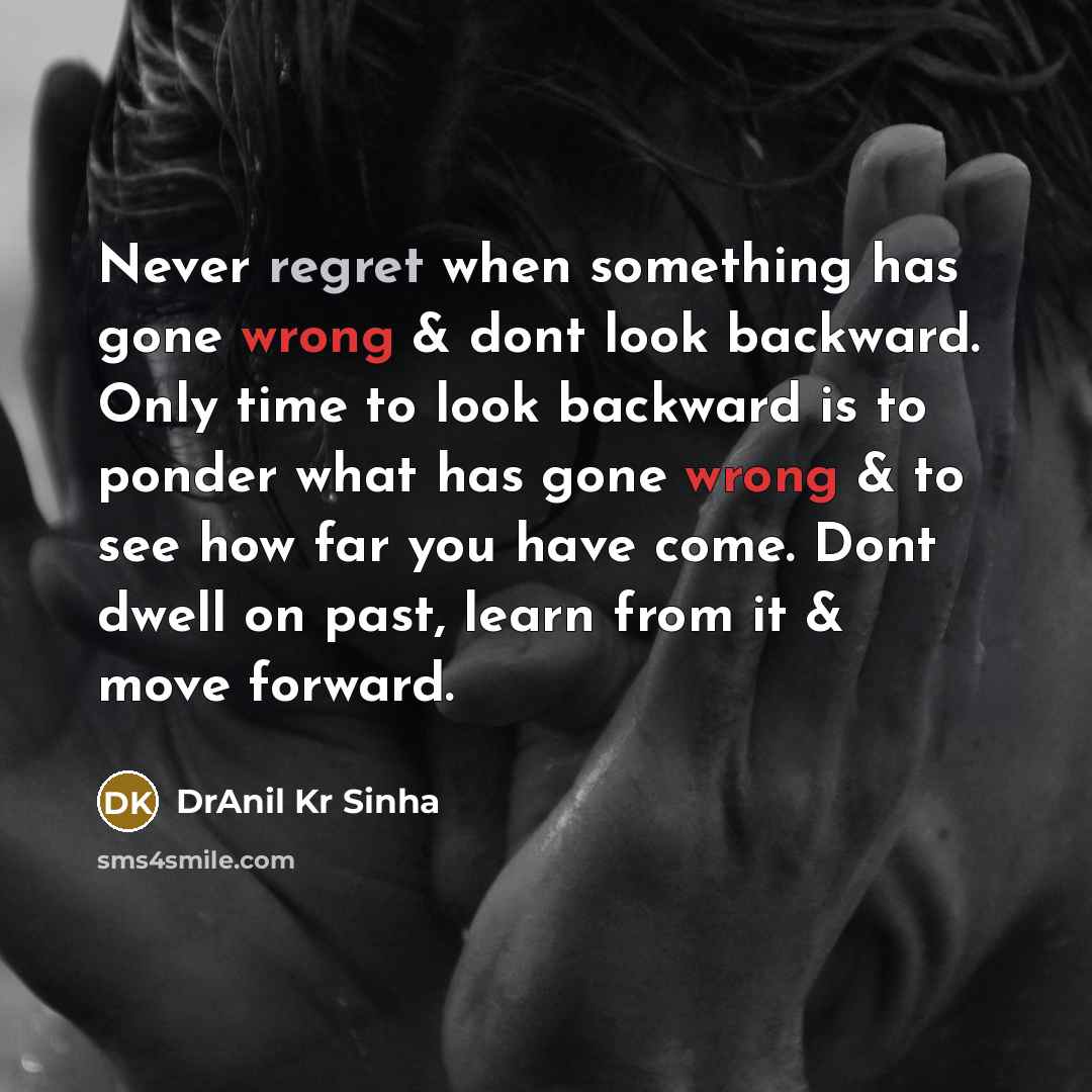 “Never regret when something has gone wrong & dont look backward. Only time to look backward is to ponder what has gone wrong & to see how far you have come. Dont dwell on past, learn from it & move forward.” quote by DrAnil Kr Sinha