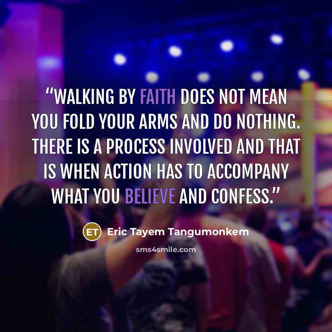 “Walking by faith does not mean you fold your arms and do nothing. There is a process involved and that is when action has to accompany what you believe and confess.” quote by Eric Tayem Tangumonkem
