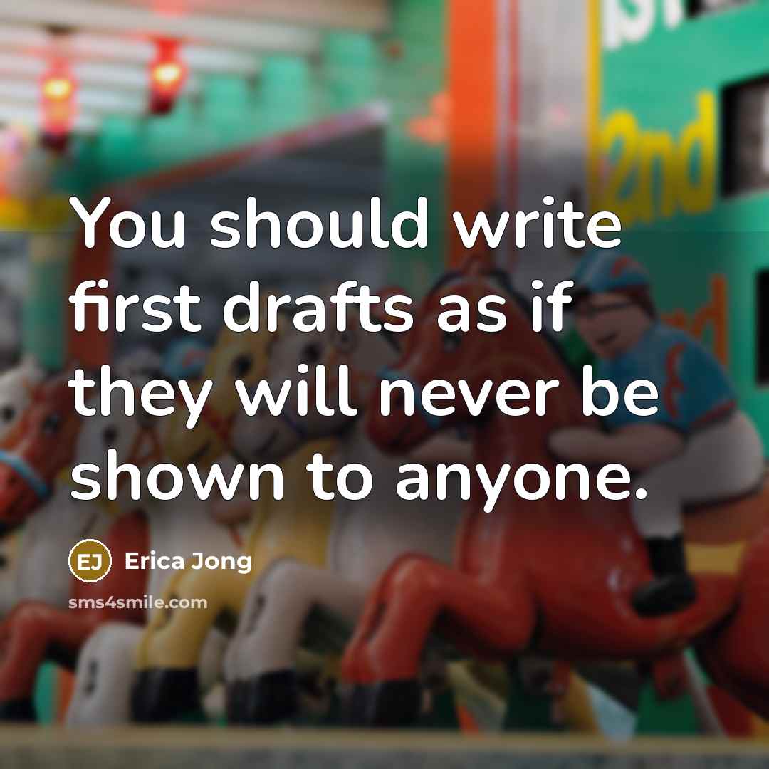 “You should write first drafts as if they will never be shown to anyone.” quote by Erica Jong