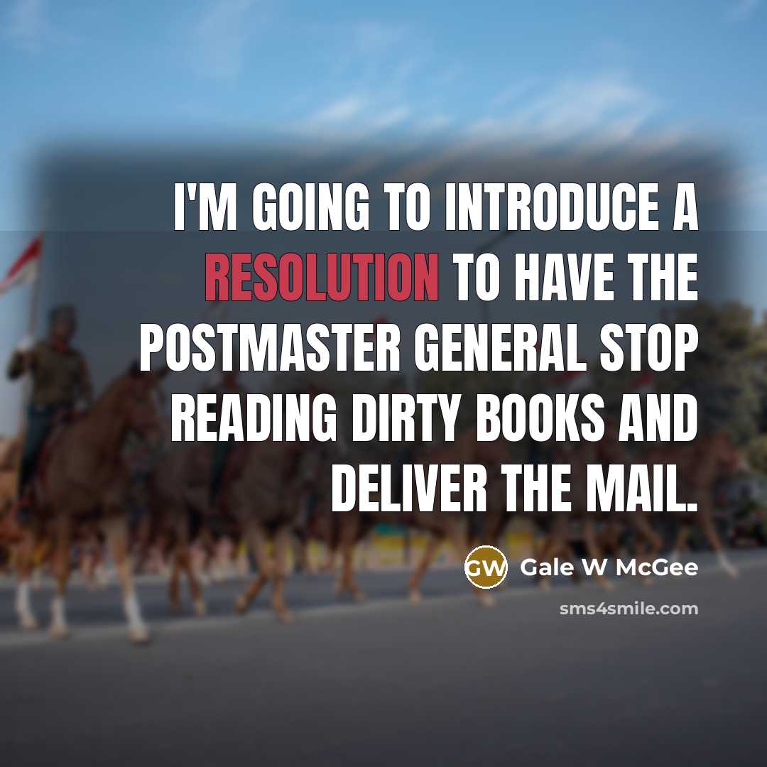 “I'm going to introduce a resolution to have the postmaster general stop reading dirty books and deliver the mail.” quote by Gale W McGee