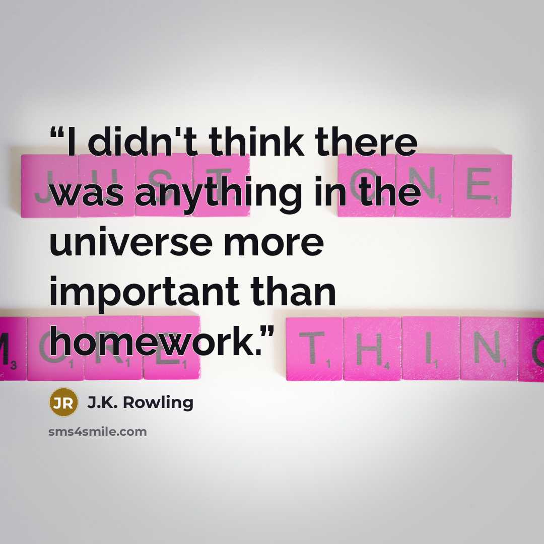 “I didn't think there was anything in the universe more important than homework.” quote by J.K. Rowling