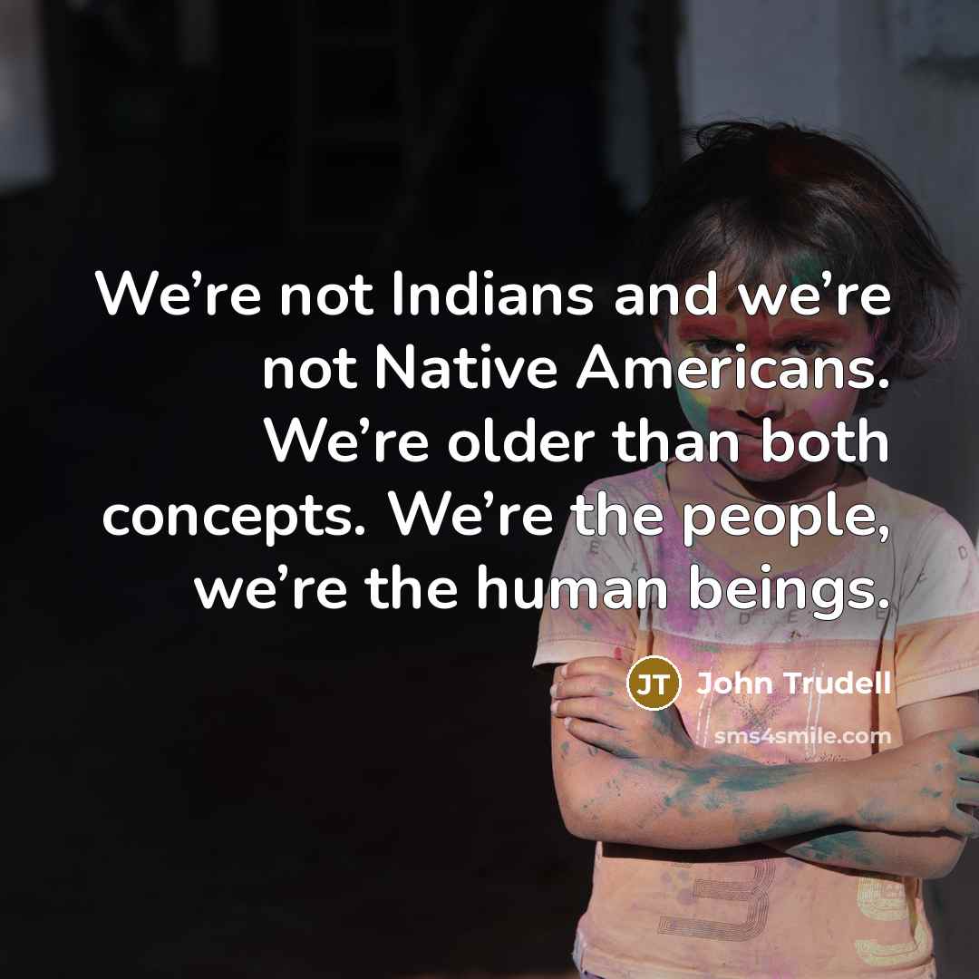 “We’re not Indians and we’re not Native Americans. We’re older…” quote by John Trudell
