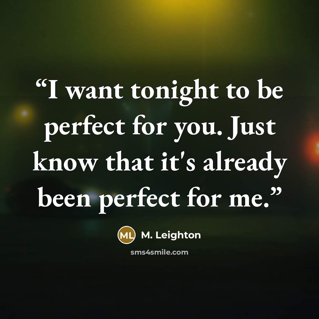 “I want tonight to be perfect for you. Just know that it's already been perfect for me.” quote by M. Leighton
