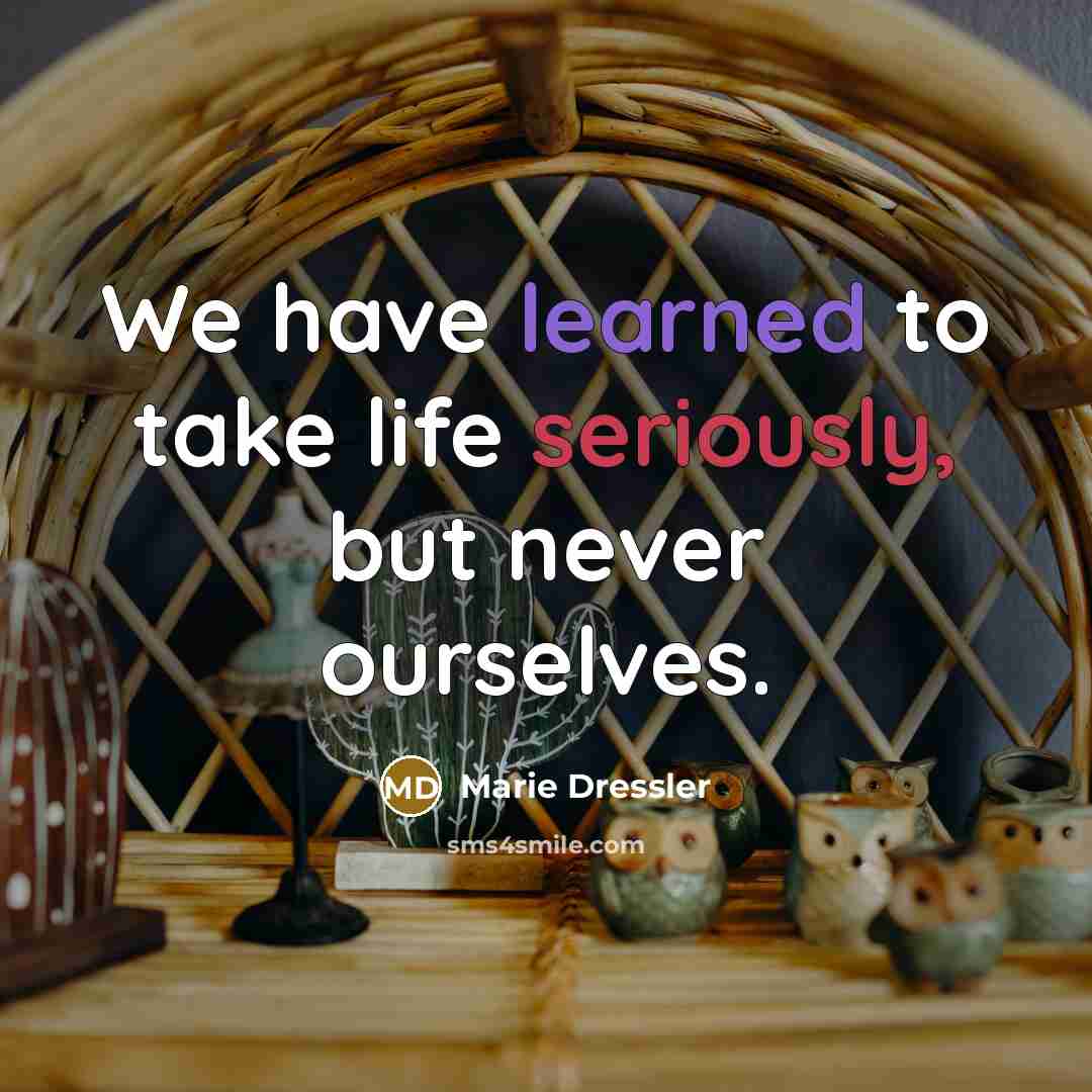 “We have learned to take life seriously, but never ourselves.” quote by Marie Dressler
