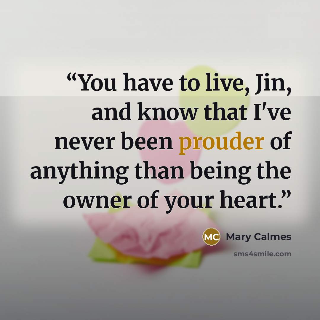 “You have to live, Jin, and know that I've never been prouder of anything than being the owner of your heart.” quote by Mary Calmes