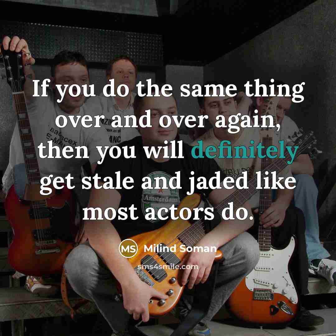 “If you do the same thing over and over again, then you will definitely get stale and jaded like most actors do.” quote by Milind Soman