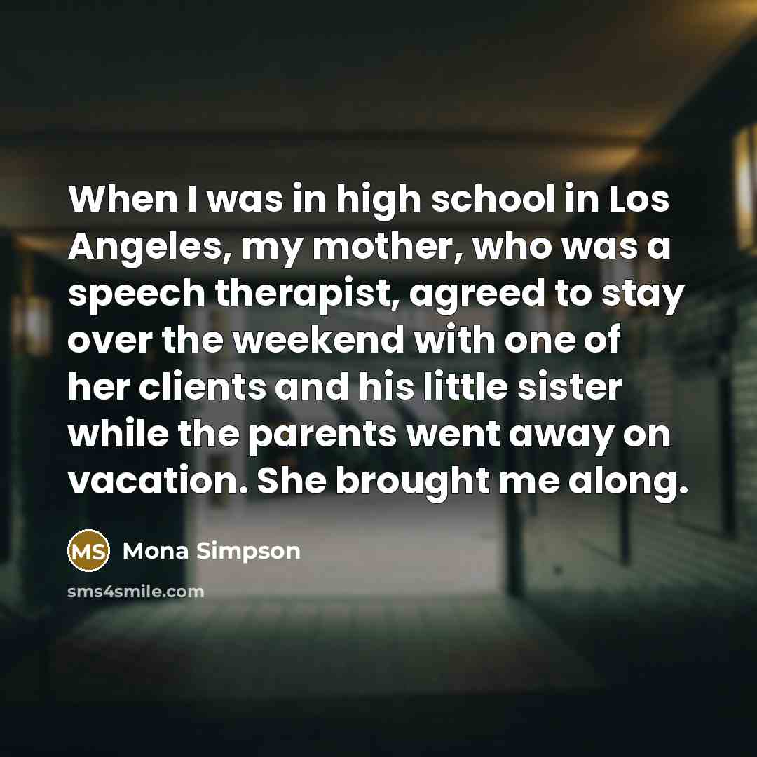 “When I was in high school in Los Angeles, my…” quote by Mona Simpson