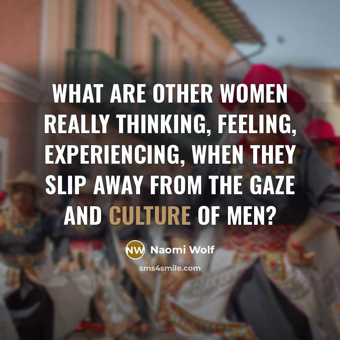 “What are other women really thinking, feeling, experiencing, when they…” quote by Naomi Wolf