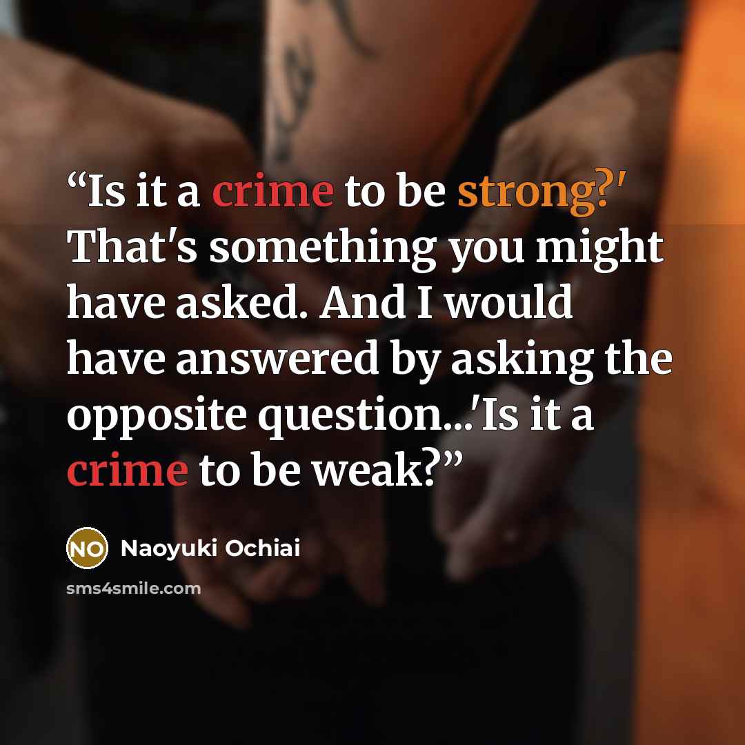 “Is it a crime to be strong?' That's something you might have asked. And I would have answered by asking the opposite question...'Is it a crime to be weak?” quote by Naoyuki Ochiai