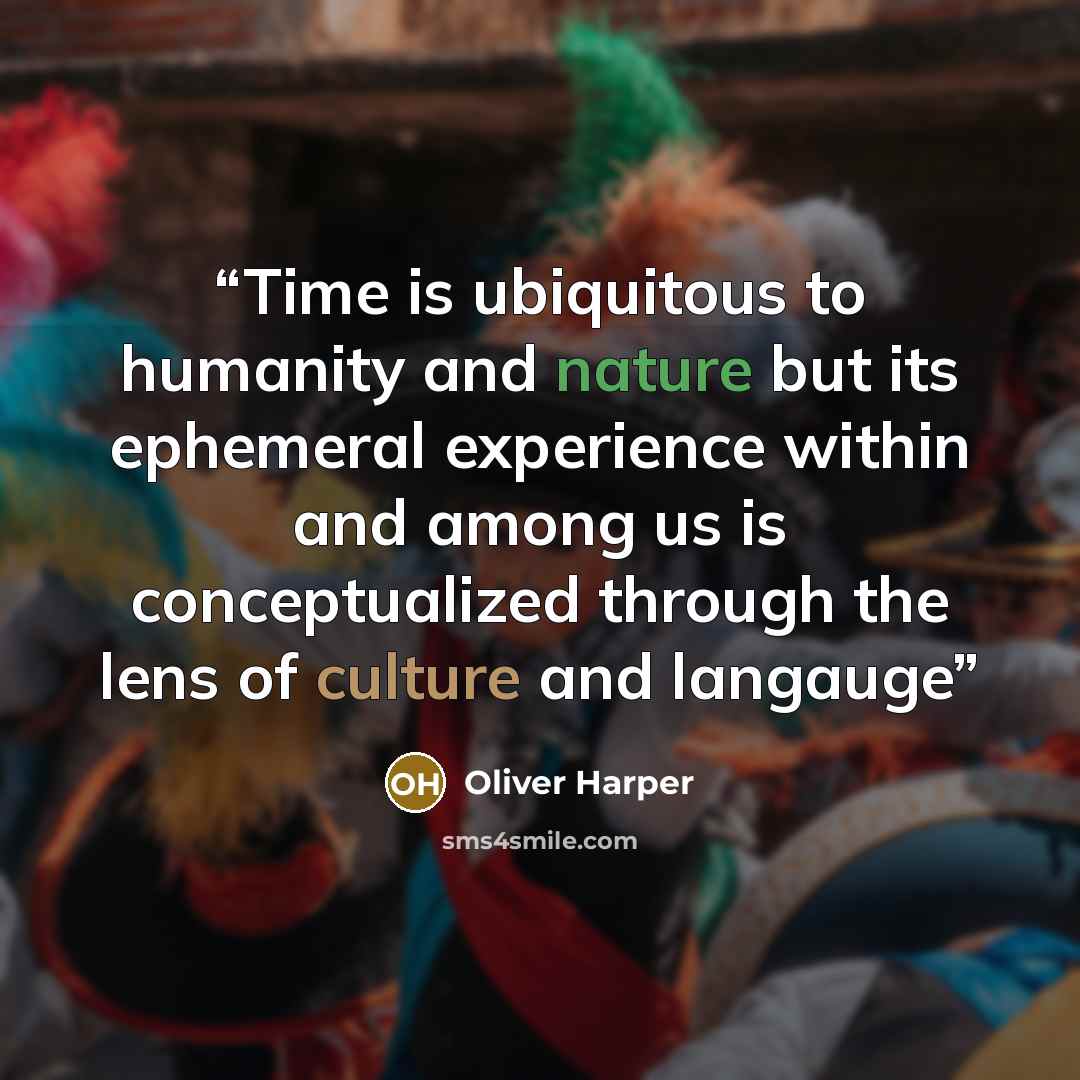 “Time is ubiquitous to humanity and nature but its ephemeral experience within and among us is conceptualized through the lens of culture and langauge” quote by Oliver Harper