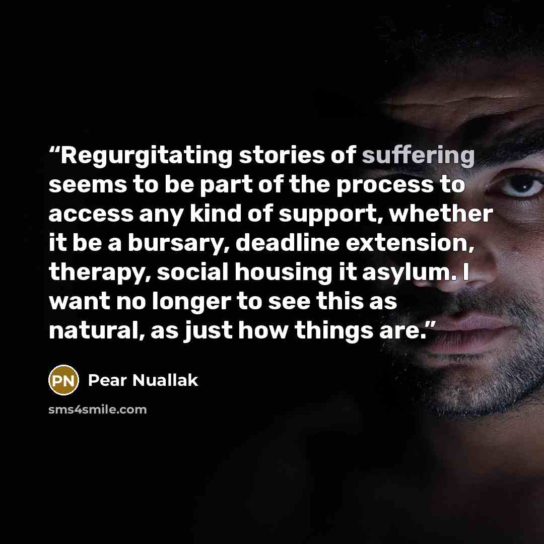 “Regurgitating stories of suffering seems to be part of the process to access any kind of support, whether it be a bursary, deadline extension, therapy, social housing it asylum. I want no longer to see this as natural, as just how things are.” quote by Pear Nuallak