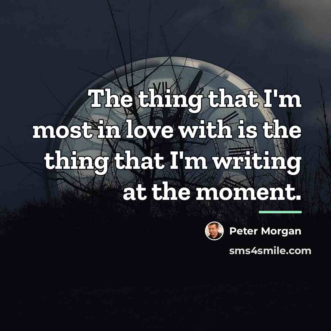 “The thing that I'm most in love with is the…” quote by Peter Morgan