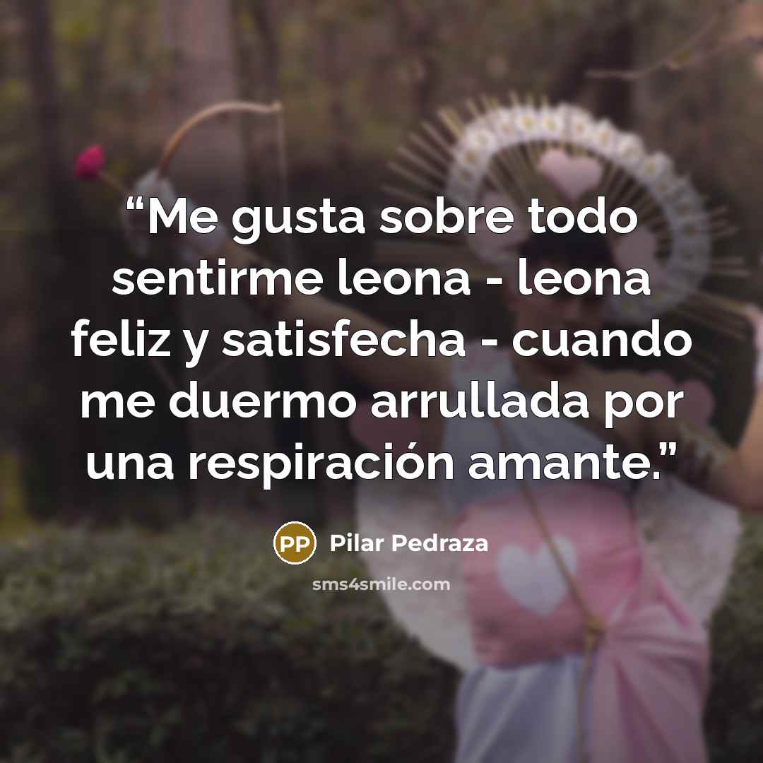 “Me gusta sobre todo sentirme leona - leona feliz y satisfecha - cuando me duermo arrullada por una respiración amante.” quote by Pilar Pedraza