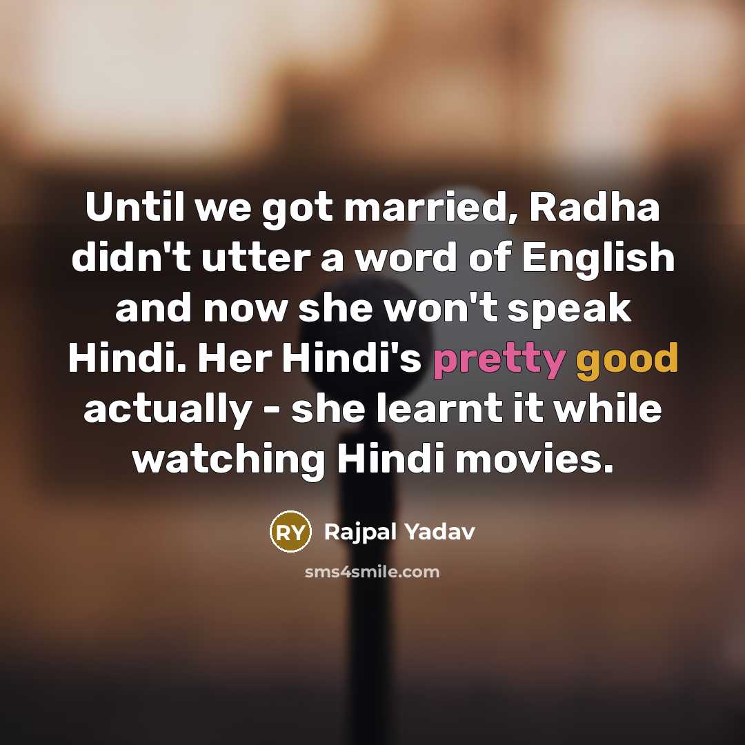 “Until we got married, Radha didn't utter a word of English and now she won't speak Hindi. Her Hindi's pretty good actually - she learnt it while watching Hindi movies.” quote by Rajpal Yadav