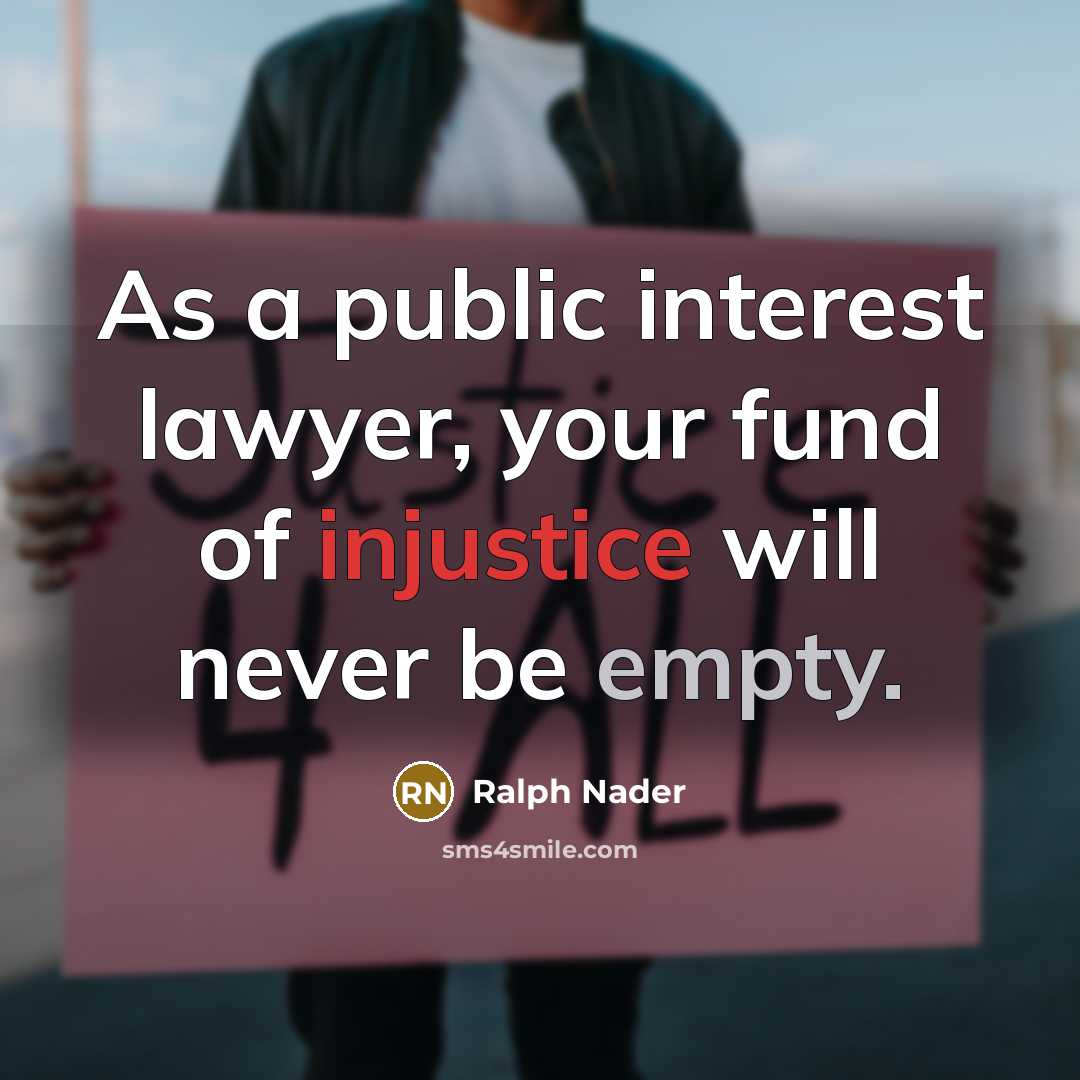 “As a public interest lawyer, your fund of injustice will…” quote by Ralph Nader