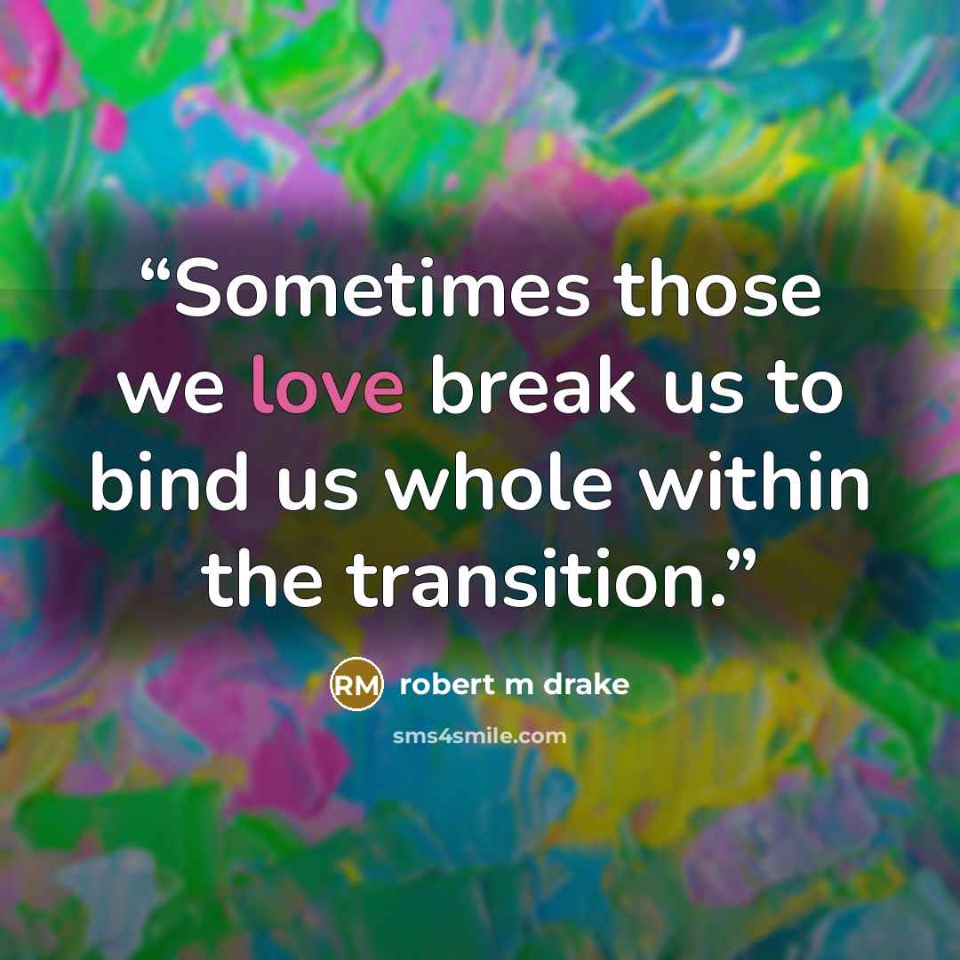 “Sometimes those we love break us to bind us whole within the transition.” quote by robert m drake