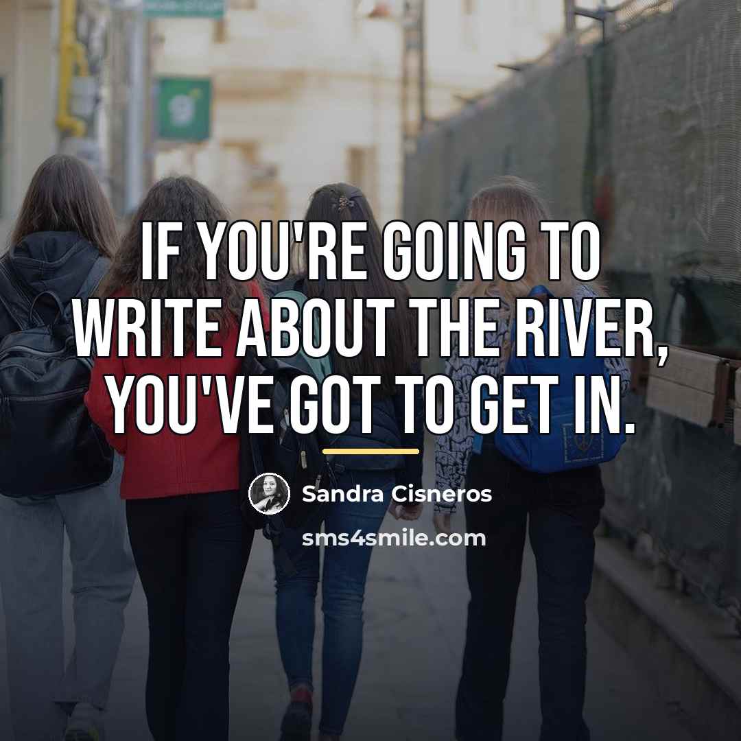 “If you're going to write about the river, you've got…” quote by Sandra Cisneros