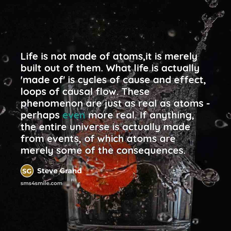“Life is not made of atoms,it is merely built out…” quote by Steve Grand