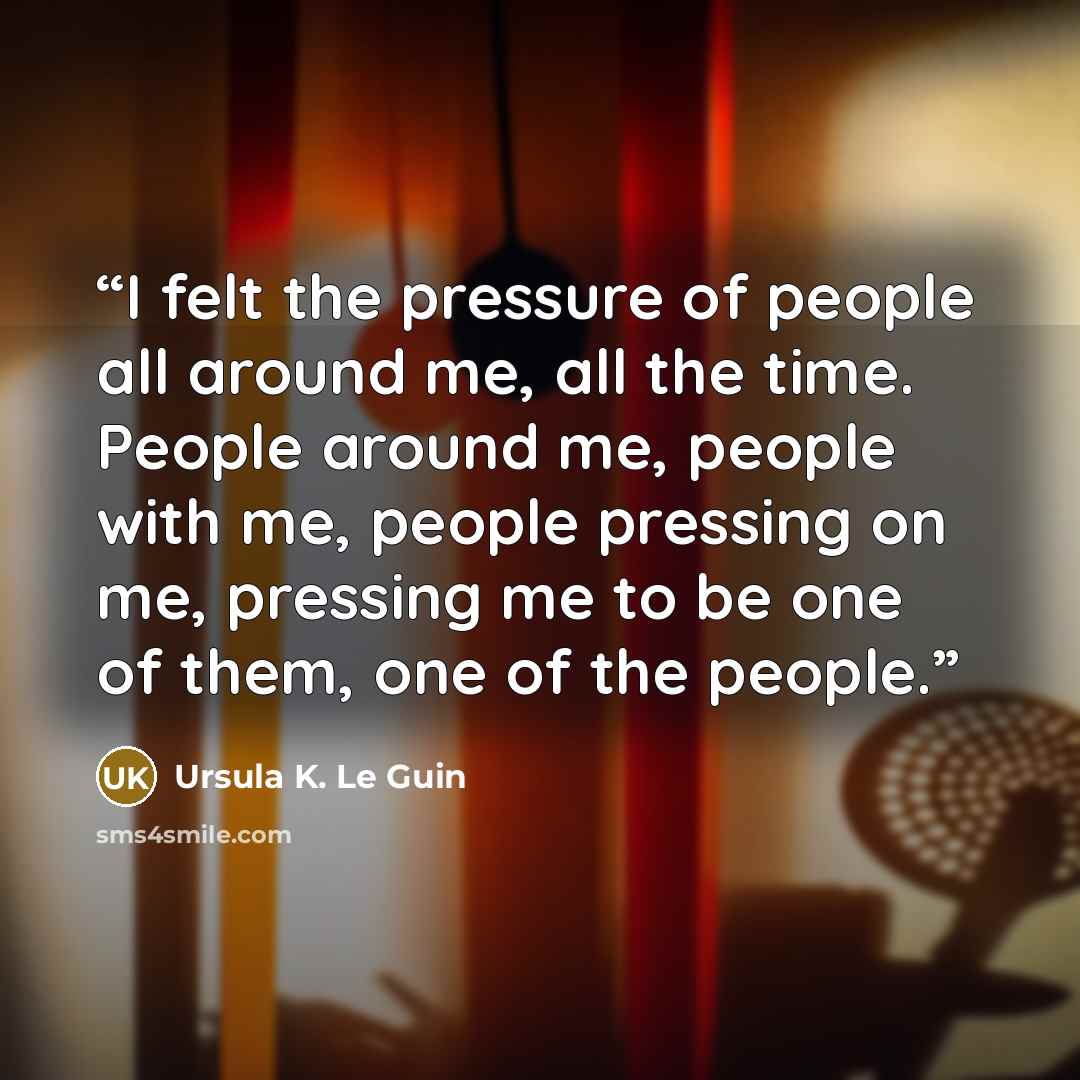 “I felt the pressure of people all around me, all the time. People around me, people with me, people pressing on me, pressing me to be one of them, one of the people.” quote by Ursula K. Le Guin