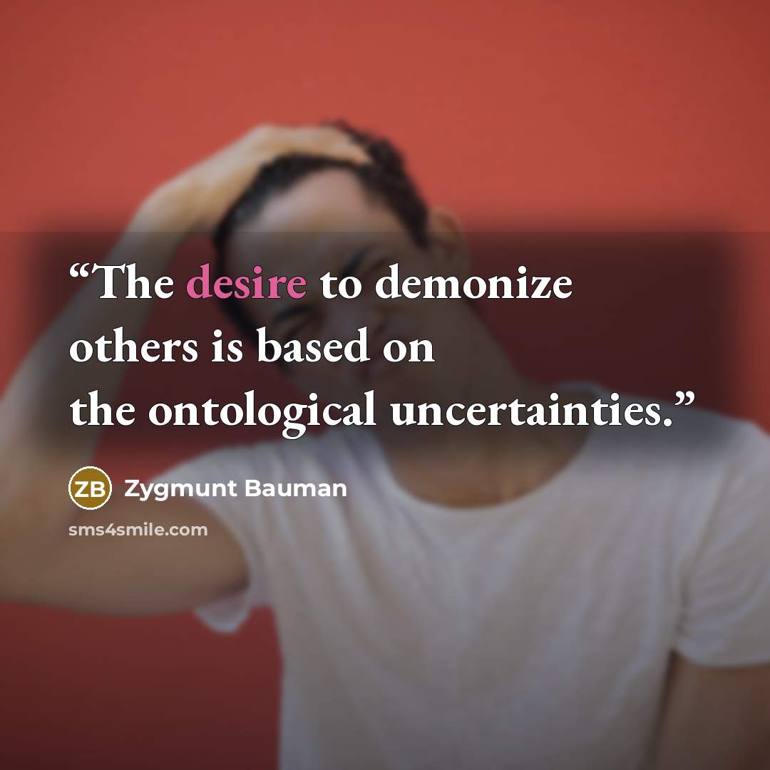 “The desire to demonize others is based on the ontological uncertainties.” quote by Zygmunt Bauman