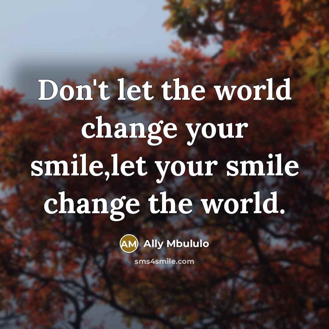 “Don't let the world change your smile,let your smile change…” quote by Ally Mbululo