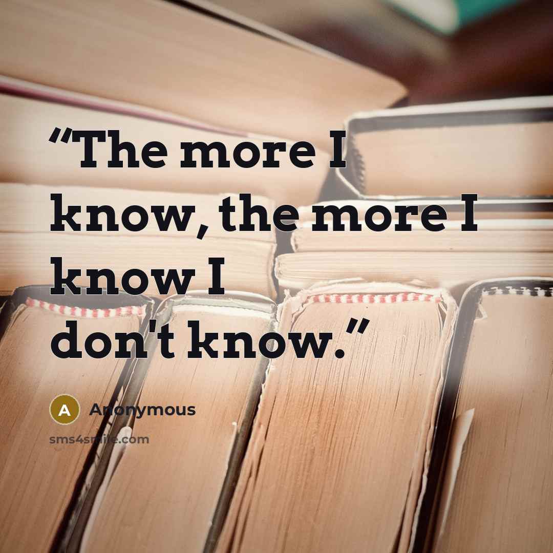 “The more I know, the more I know I don't know.” quote by Anonymous