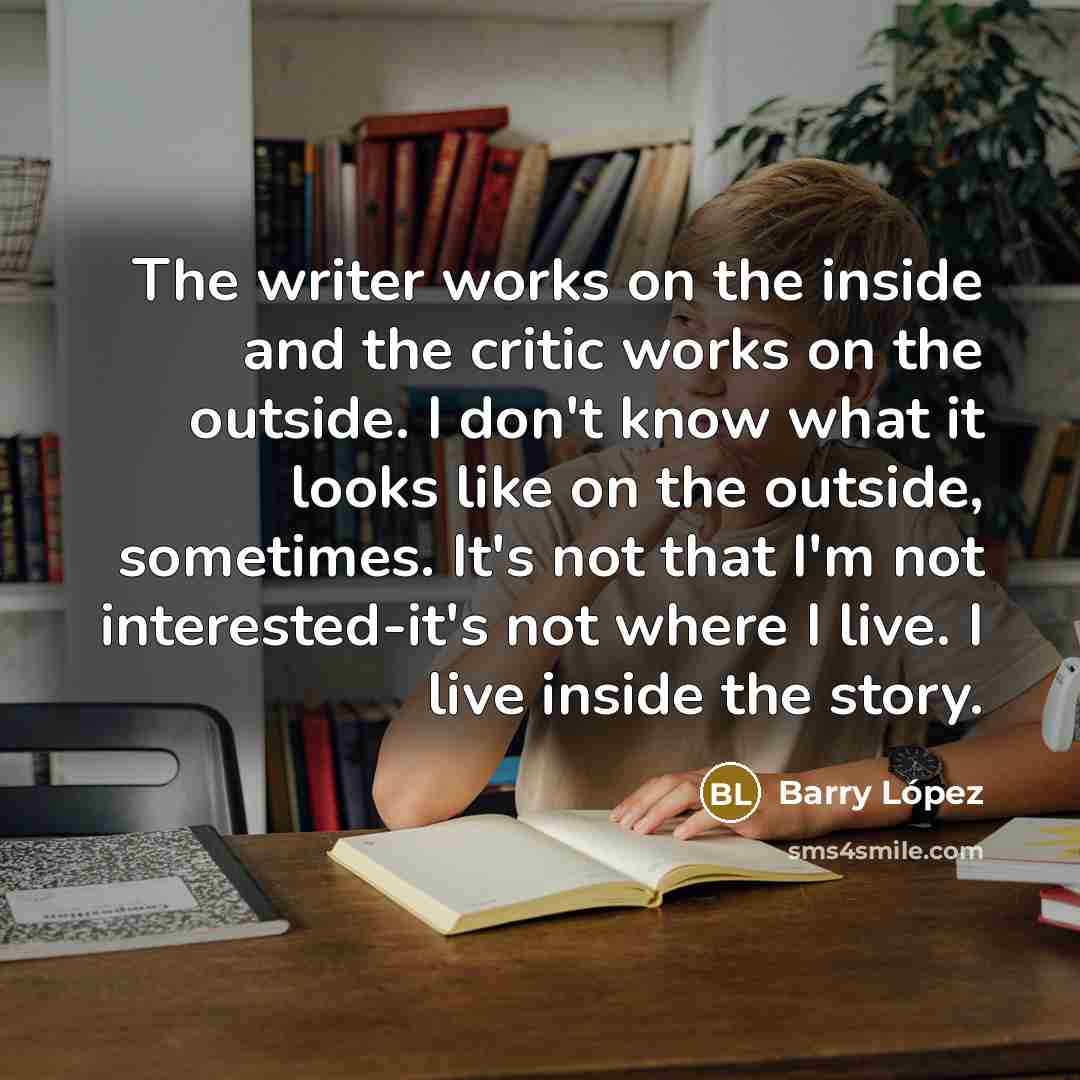 “The writer works on the inside and the critic works…” quote by Barry Lopez