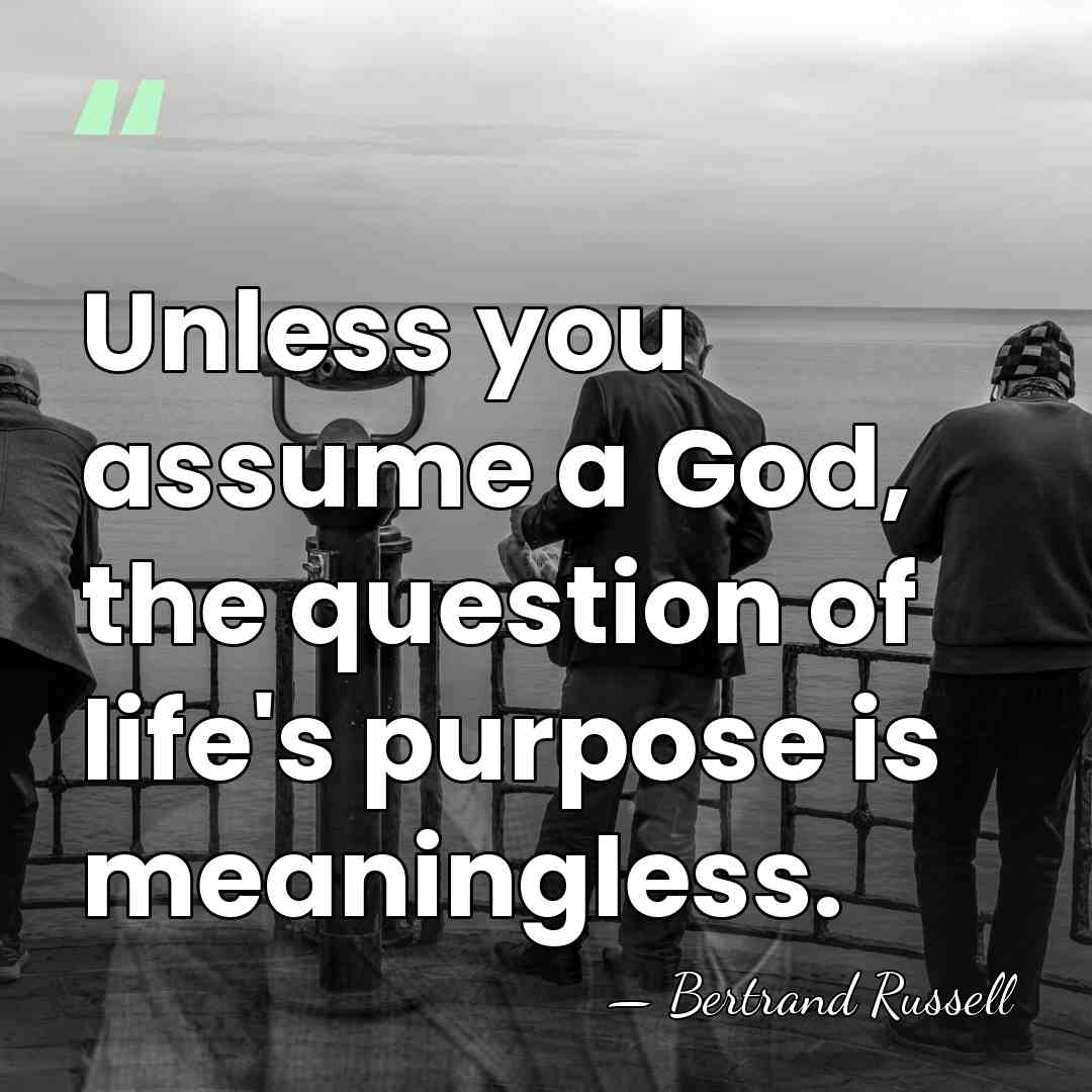 Unless you assume a God, the question of life's purpose is meaningless. - Bertrand Russell