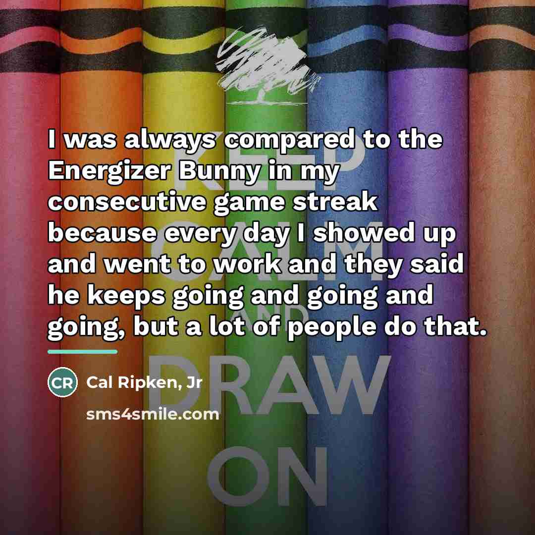 “I was always compared to the Energizer Bunny in my…” quote by Cal Ripken, Jr
