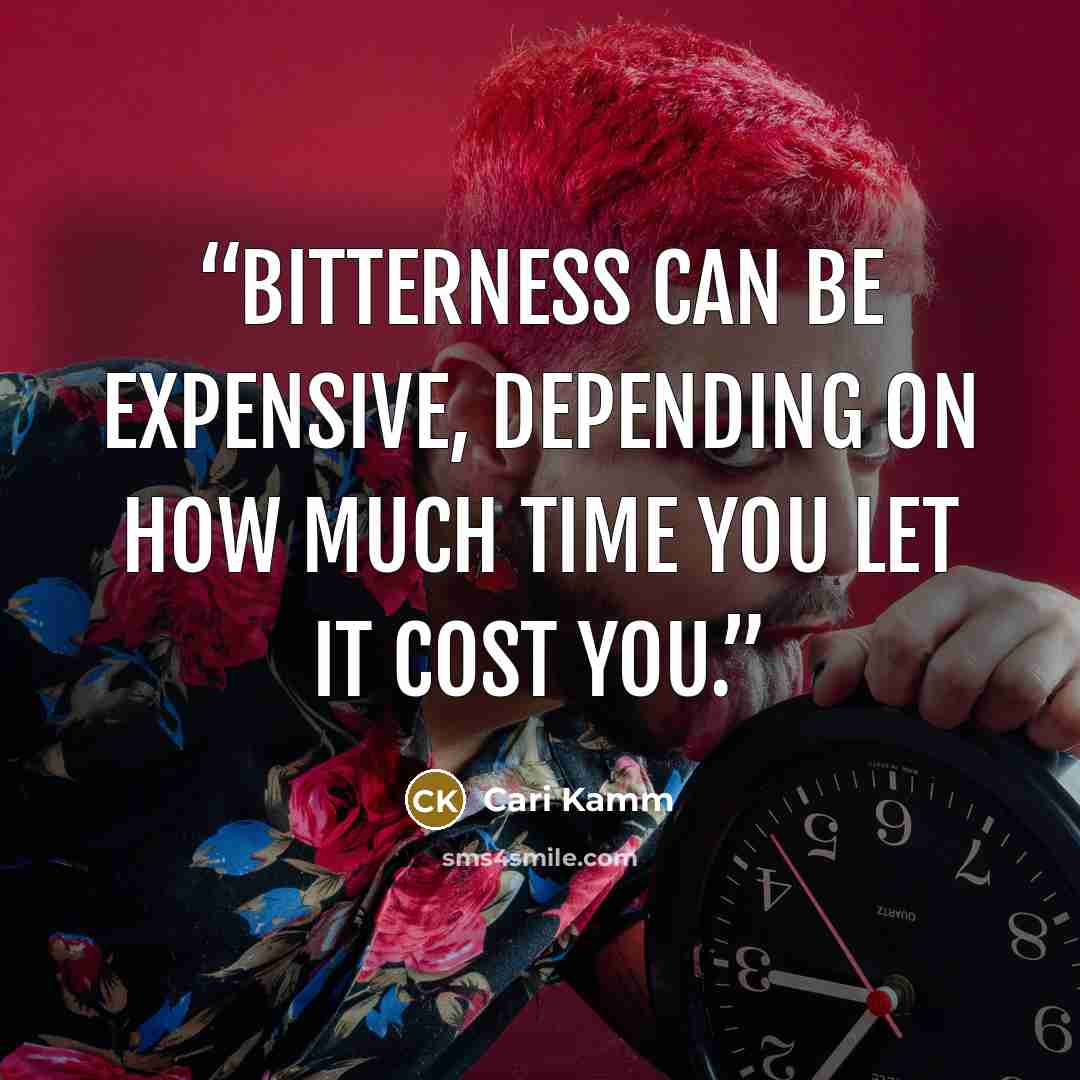 “Bitterness can be expensive, depending on how much time you let it cost you.” quote by Cari Kamm