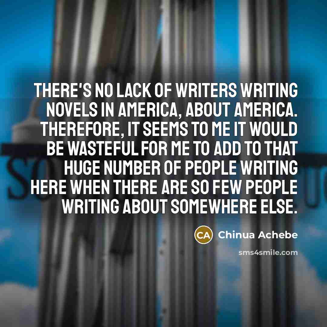 “There's no lack of writers writing novels in America, about…” quote by Chinua Achebe
