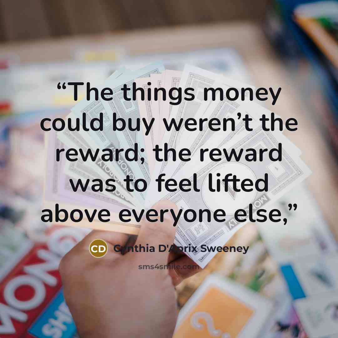 “The things money could buy weren’t the reward; the reward was to feel lifted above everyone else,” quote by Cynthia D'Aprix Sweeney