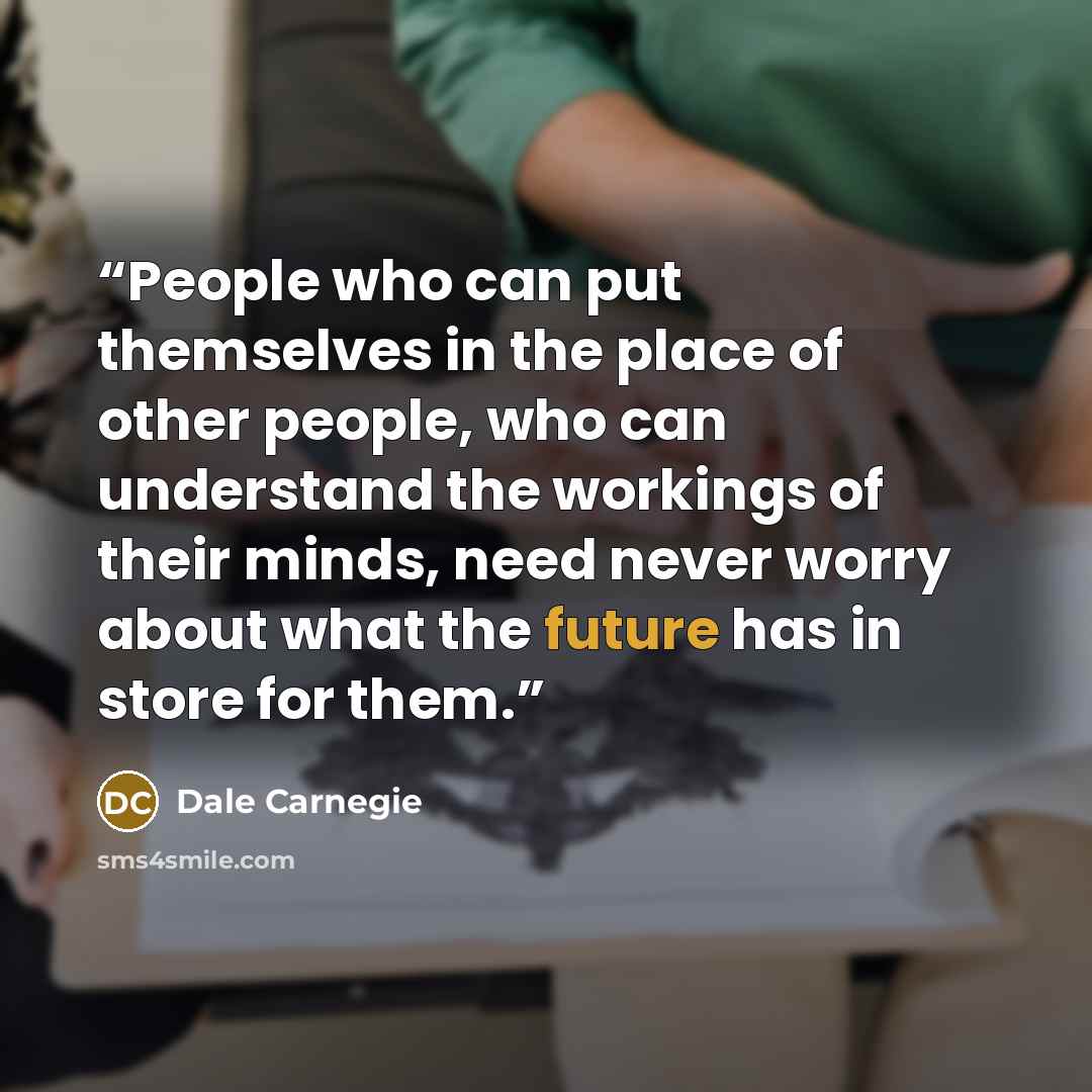 “People who can put themselves in the place of other people, who can understand the workings of their minds, need never worry about what the future has in store for them.” quote by Dale Carnegie