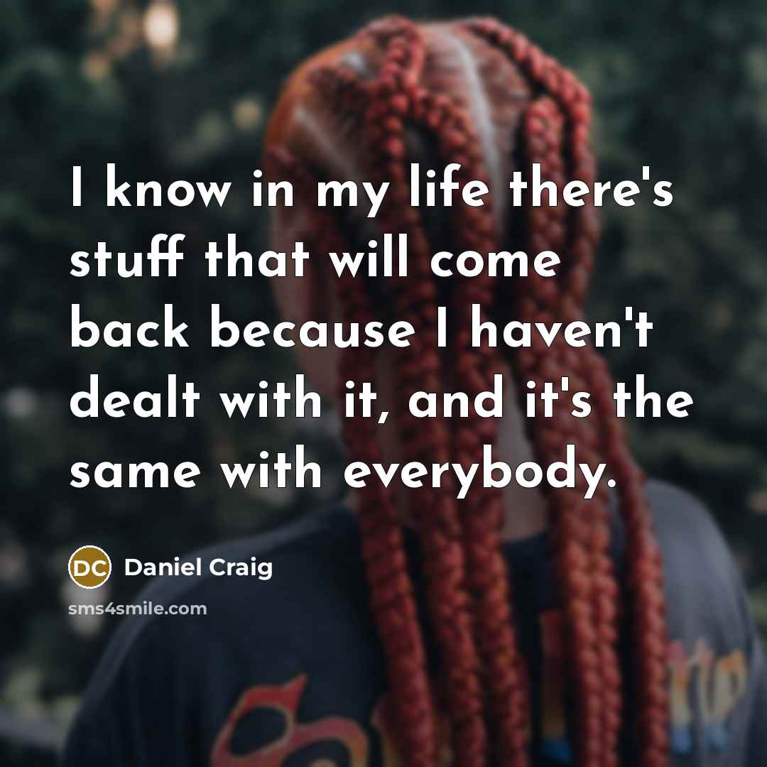 “I know in my life there's stuff that will come back because I haven't dealt with it, and it's the same with everybody.” quote by Daniel Craig