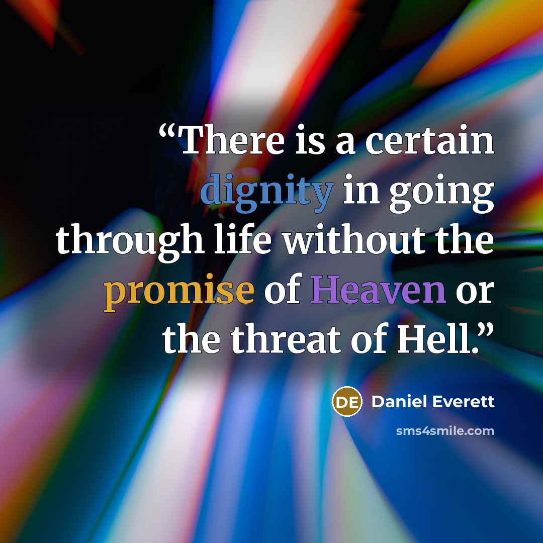 “There is a certain dignity in going through life without the promise of Heaven or the threat of Hell.” quote by Daniel Everett