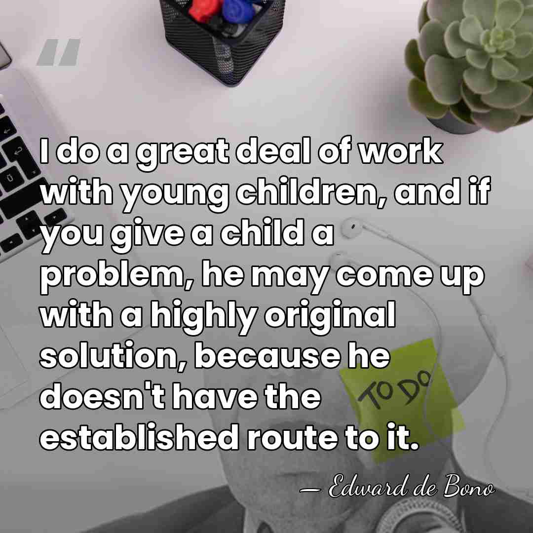 I do a great deal of work with young children, and if&hellip; - Edward de Bono