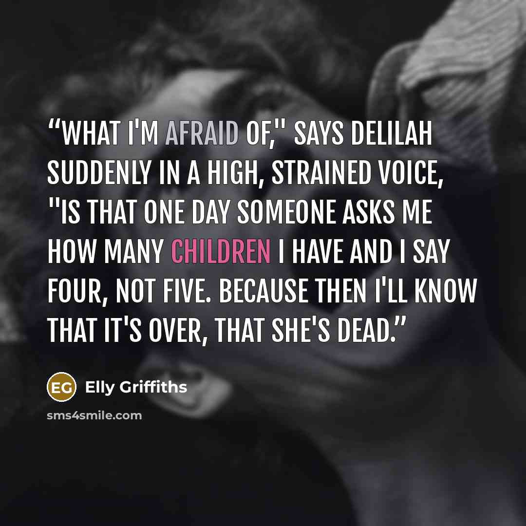 “What I'm afraid of," says Delilah suddenly in a high, strained voice, "is that one day someone asks me how many children I have and I say four, not five. Because then I'll know that it's over, that she's dead.” quote by Elly Griffiths