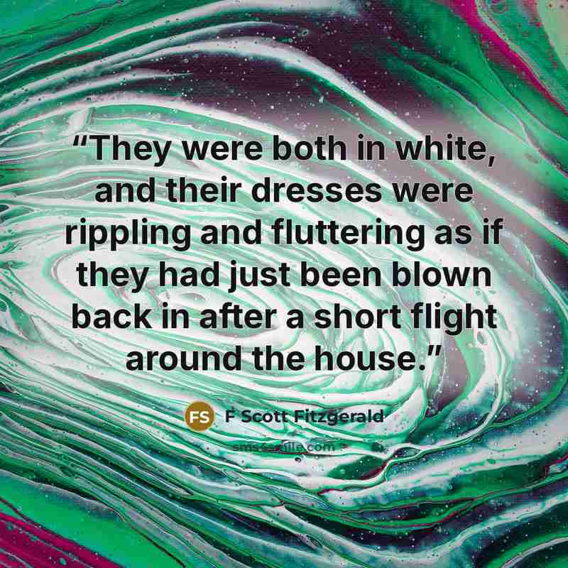“They were both in white, and their dresses were rippling and fluttering as if they had just been blown back in after a short flight around the house.” quote by F Scott Fitzgerald